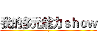 我的多元能力ｓｈｏｗ (:))