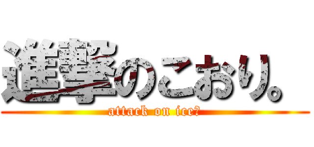 進撃のこおり。 (attack on ice。)