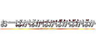 おーばかばかばかばかばかばか (attack on titan)