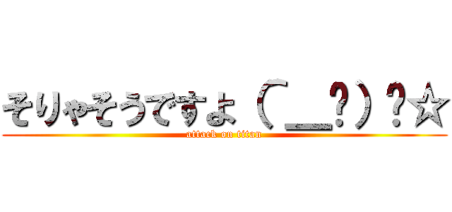 そりゃそうですよ（＾＿−）−☆ (attack on titan)