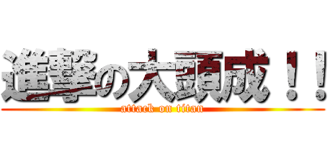 進撃の大頭成！！ (attack on titan)