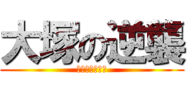 大塚の逆襲 (１人残らず潰す)