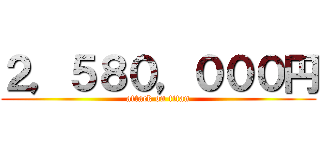 ２，５８０，０００円 (attack on titan)