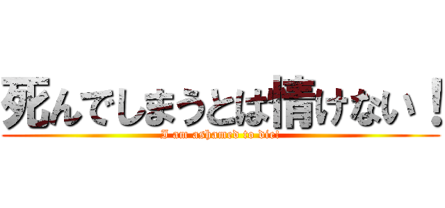 死んでしまうとは情けない！ (I am ashamed to die!)