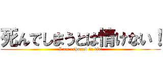 死んでしまうとは情けない！ (I am ashamed to die!)