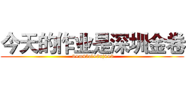 今天的作业是深圳金卷 ( 9+m45ol+8nj4+8)