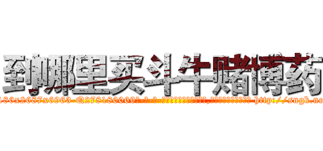 到哪里买斗牛赌博药 (到哪里买斗牛赌博药【电-186x2687x6963-Q278180069元-吉-药-业】我们做的是长期生意,靠的是老客户长期支持 http://sngk.net/TzchMZ
)