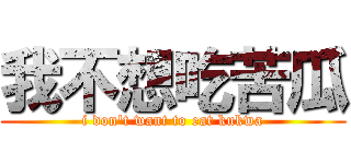 我不想吃苦瓜 (i don\'t want to eat kukwa)