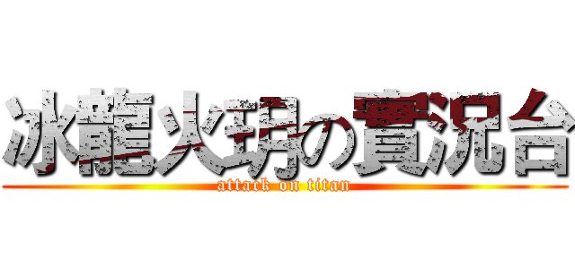 冰龍火玥の實況台 (attack on titan)