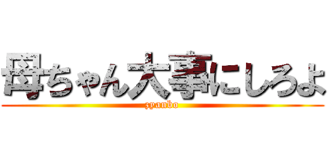 母ちゃん大事にしろよ (zyanbo)