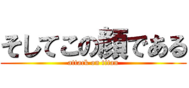 そしてこの顔である (attack on titan)