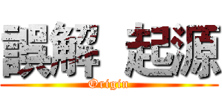 誤解  起源 (Origin)