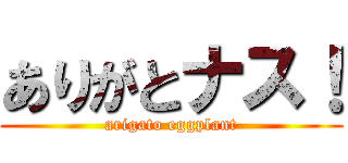 ありがとナス！ (arigato eggplant)