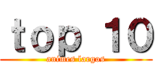 ｔｏｐ １０ (animes largos)