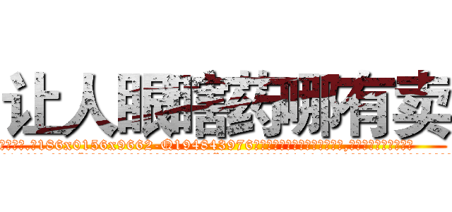 让人眼瞎药哪有卖 (让人眼瞎药哪有卖【电.话186x0156x9662-Q194843976林氏药业】我们做的是长期生意,靠的是老客户长期支持
参考消息网2月20日报道 韩媒称，“剩女多、离婚率高的城市，房价一定会上涨。”这是中国经济学家金岩石2016年12月参加在上海举行的房地产相关论坛时说的话。
)