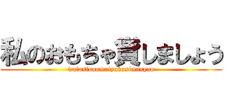 私のおもちゃ貸しましょう (watasinoomotyakasimasyou)