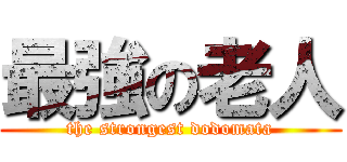 最強の老人 (the strongest dodomata)