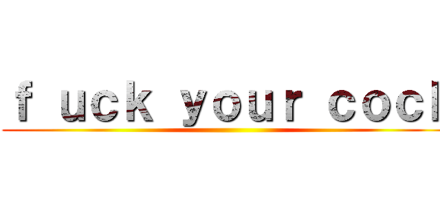 ｆ ｕｃｋ ｙｏｕｒ ｃｏｃｋ ()