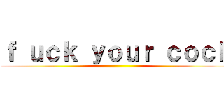 ｆ ｕｃｋ ｙｏｕｒ ｃｏｃｋ ()