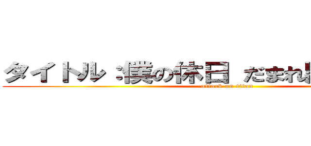 タイトル：僕の休日 だまれ黙れ黙れ黙れ (attack on titan)