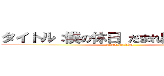 タイトル：僕の休日 だまれ黙れ黙れ黙れ (attack on titan)