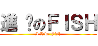 進 擊のＦＩＳＨ (I Like Fish)