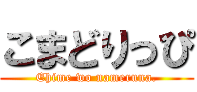 こまどりっぴ (Ehime wo nameruna.)