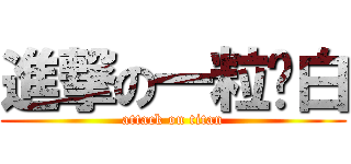 進撃の一粒傻白 (attack on titan)