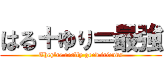はる＋ゆり＝最強 (They're really good friends)