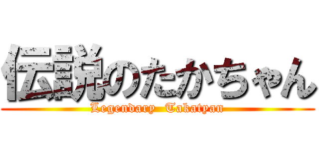 伝説のたかちゃん (Legendary  Takatyan)