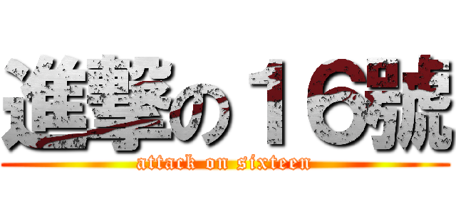 進撃の１６號 (attack on sixteen)