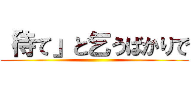 「待て」と乞うばかりで ()