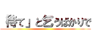「待て」と乞うばかりで ()
