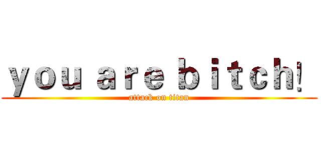 ｙｏｕ ａｒｅ ｂｉｔｃｈ！ (attack on titan)