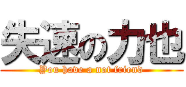 失速の力也 (You have a not friend)