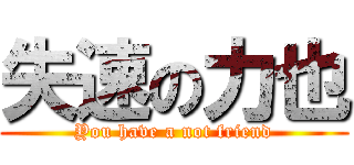 失速の力也 (You have a not friend)