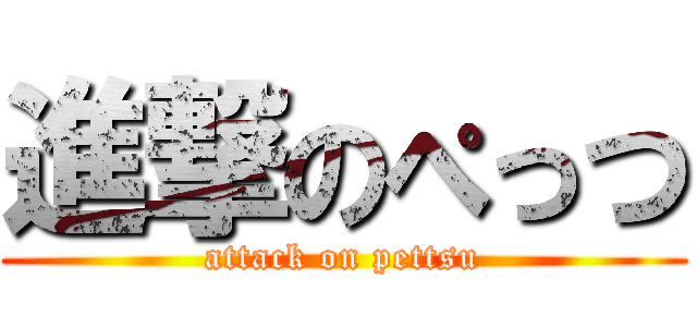 進撃のぺっつ (attack on pettsu)