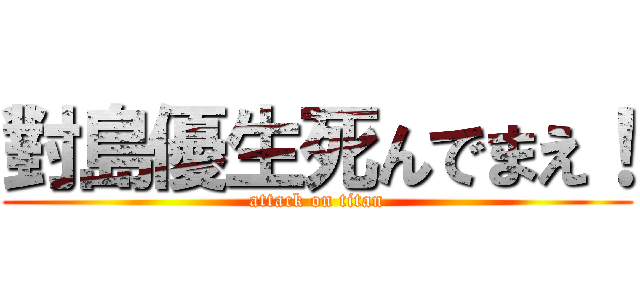 對島優生死んでまえ！ (attack on titan)