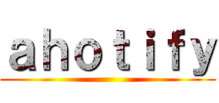 ａｈｏｔｉｆｙ ()