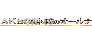 ＡＫＢ＠語り隊のオールナイトニッポン ()