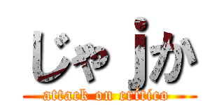 じゃｊか (attack on crítico )