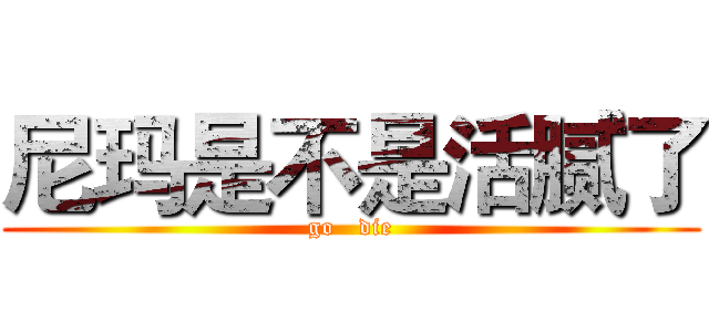 尼玛是不是活腻了 (go   die)