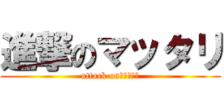 進撃のマッタリ (attack on　マッタリ)