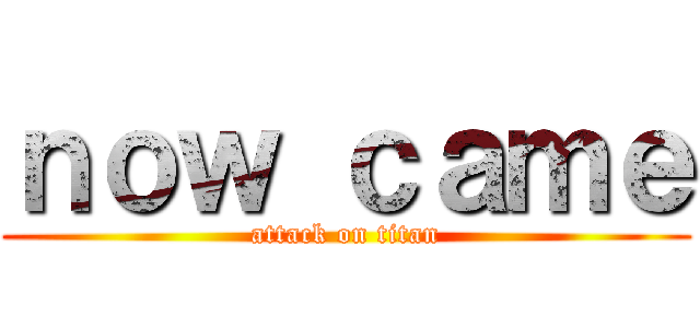 ｎｏｗ ｃａｍｅ (attack on titan)