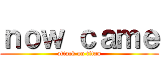 ｎｏｗ ｃａｍｅ (attack on titan)