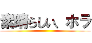 素晴らしい、ホラ ()
