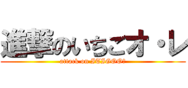 進撃のいちごオ・レ (attack on ITIGOO・)