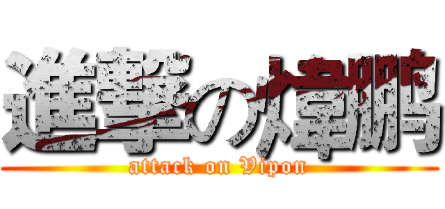 進撃の煒鹏 (attack on Vipon)
