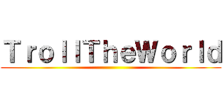 ＴｒｏｌｌＴｈｅＷｏｒｌｄ ()