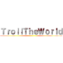 ＴｒｏｌｌＴｈｅＷｏｒｌｄ ()